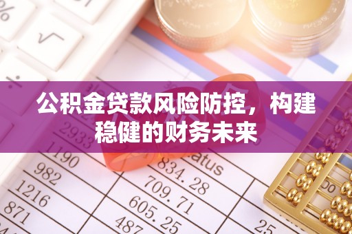 平远公积金贷款风险防控，构建稳健的财务未来