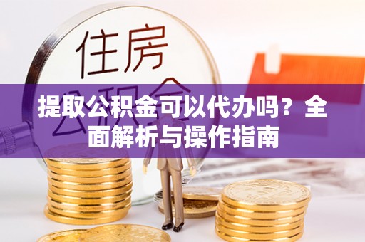平远提取公积金可以代办吗？全面解析与操作指南