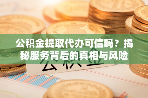 平远公积金提取代办可信吗？揭秘服务背后的真相与风险