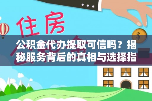 平远公积金代办提取可信吗？揭秘服务背后的真相与选择指南