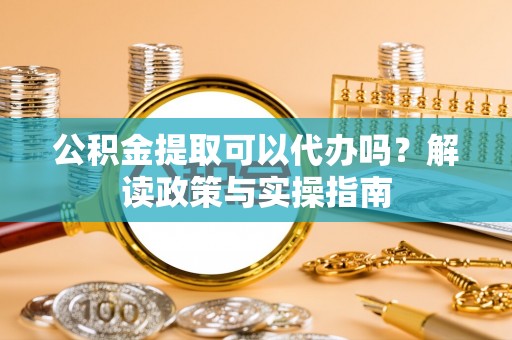 平远公积金提取可以代办吗？解读政策与实操指南
