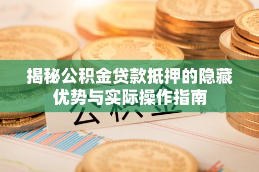 平远揭秘公积金贷款抵押的隐藏优势与实际操作指南