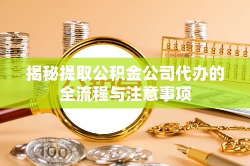 平远揭秘提取公积金公司代办的全流程与注意事项