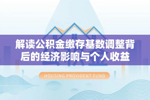 平远解读公积金缴存基数调整背后的经济影响与个人收益
