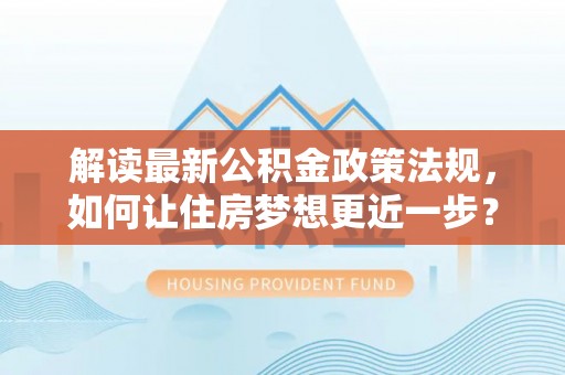 平远解读最新公积金政策法规，如何让住房梦想更近一步？