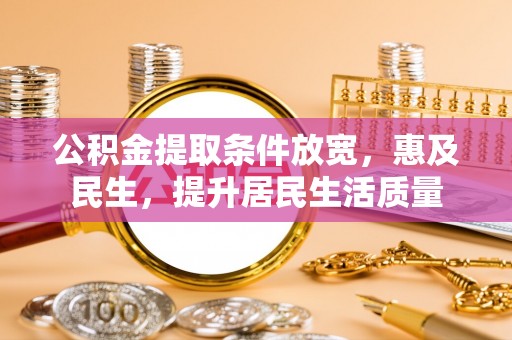 平远公积金提取条件放宽，惠及民生，提升居民生活质量