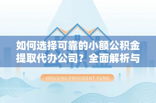 平远如何选择可靠的小额公积金提取代办公司？全面解析与实用指南