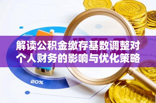平远解读公积金缴存基数调整对个人财务的影响与优化策略