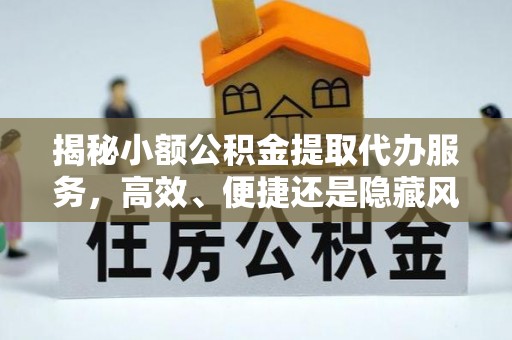 平远揭秘小额公积金提取代办服务，高效、便捷还是隐藏风险？