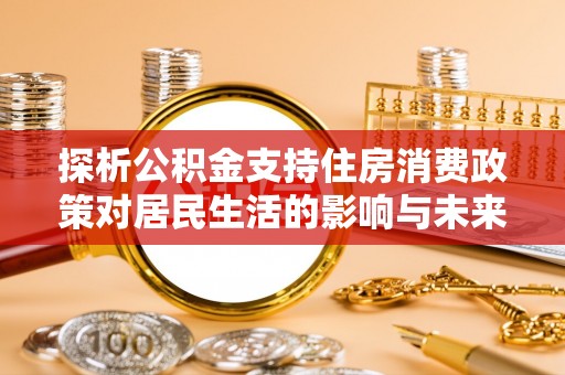 平远探析公积金支持住房消费政策对居民生活的影响与未来展望