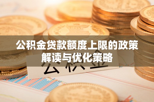 平远公积金贷款额度上限的政策解读与优化策略
