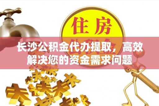 平远长沙公积金代办提取，高效解决您的资金需求问题
