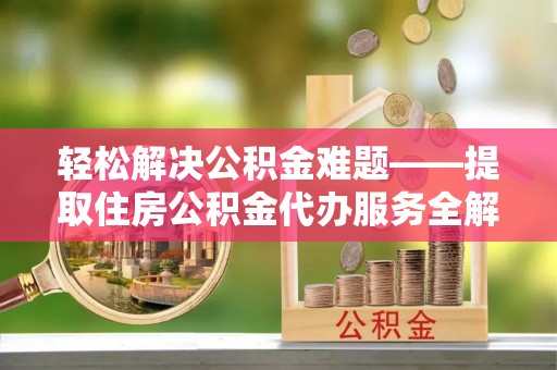 平远轻松解决公积金难题——提取住房公积金代办服务全解析