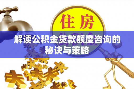 平远解读公积金贷款额度咨询的秘诀与策略
