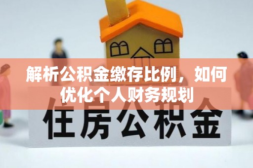平远解析公积金缴存比例，如何优化个人财务规划