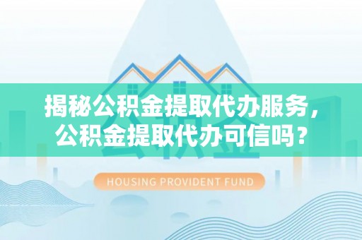 平远揭秘公积金提取代办服务，公积金提取代办可信吗？