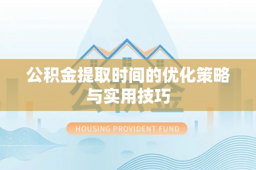 平远公积金提取时间的优化策略与实用技巧