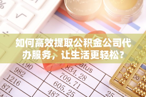 平远如何高效提取公积金公司代办服务，让生活更轻松？