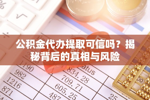 平远公积金代办提取可信吗？揭秘背后的真相与风险