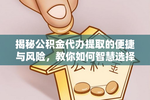 平远揭秘公积金代办提取的便捷与风险，教你如何智慧选择