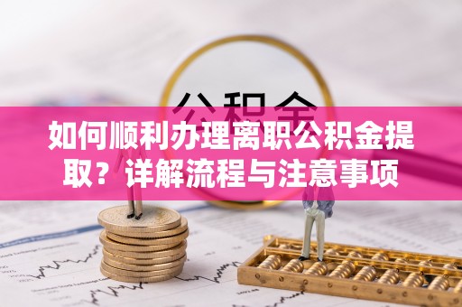 平远如何顺利办理离职公积金提取？详解流程与注意事项