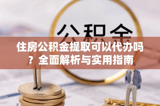 平远住房公积金提取可以代办吗？全面解析与实用指南