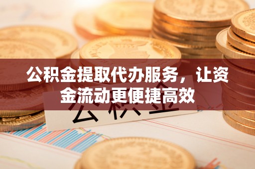 平远公积金提取代办服务，让资金流动更便捷高效