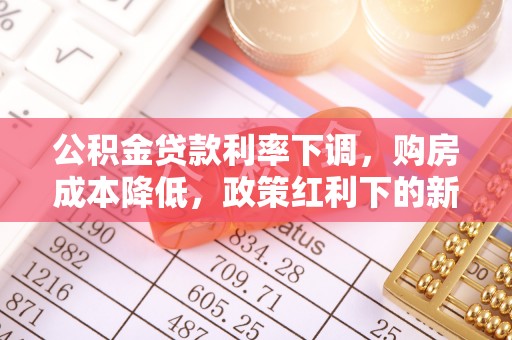 平远公积金贷款利率下调，购房成本降低，政策红利下的新机遇