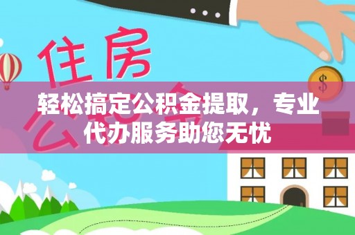 平远轻松搞定公积金提取，专业代办服务助您无忧