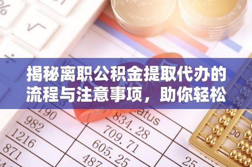 平远揭秘离职公积金提取代办的流程与注意事项，助你轻松拿回属于你的钱！