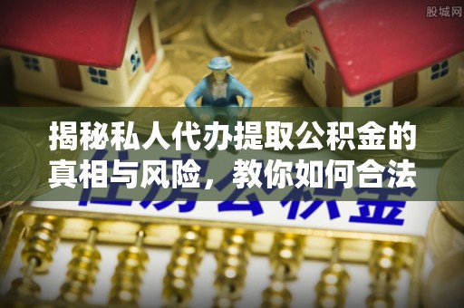 平远揭秘私人代办提取公积金的真相与风险，教你如何合法高效操作