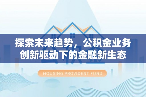 平远探索未来趋势，公积金业务创新驱动下的金融新生态