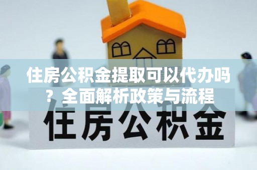 平远住房公积金提取可以代办吗？全面解析政策与流程
