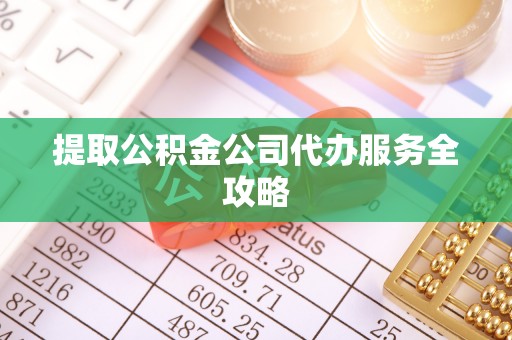 平远提取公积金公司代办服务全攻略