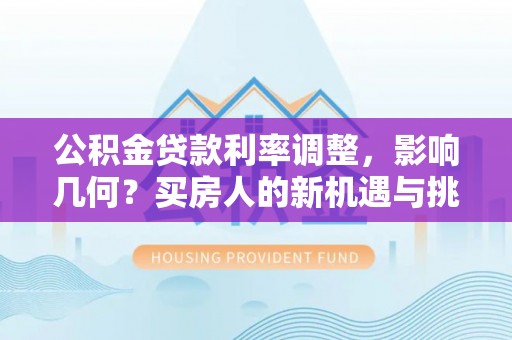 平远公积金贷款利率调整，影响几何？买房人的新机遇与挑战