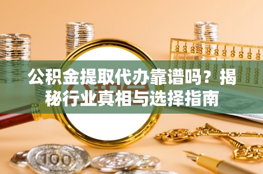 平远公积金提取代办靠谱吗？揭秘行业真相与选择指南