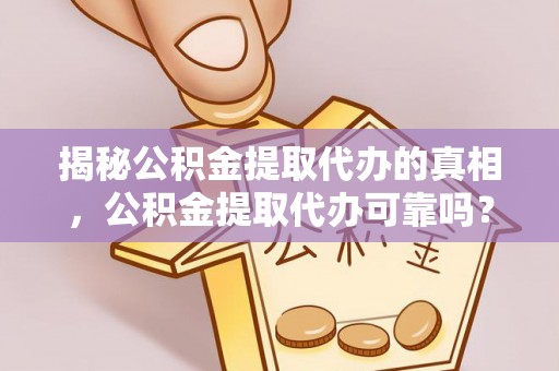 平远揭秘公积金提取代办的真相，公积金提取代办可靠吗？