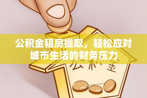 平远公积金租房提取，轻松应对城市生活的财务压力