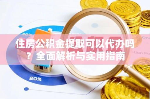 平远住房公积金提取可以代办吗？全面解析与实用指南