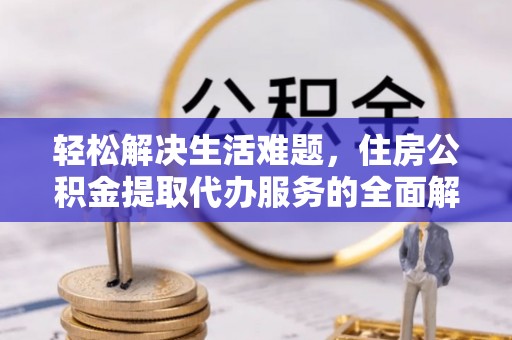 平远轻松解决生活难题，住房公积金提取代办服务的全面解析