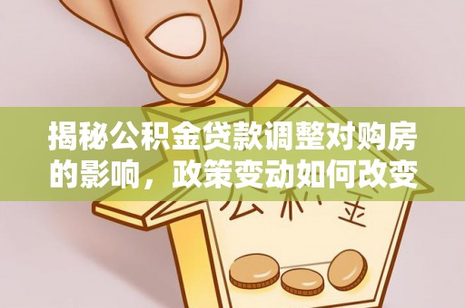 平远揭秘公积金贷款调整对购房的影响，政策变动如何改变你的买房计划