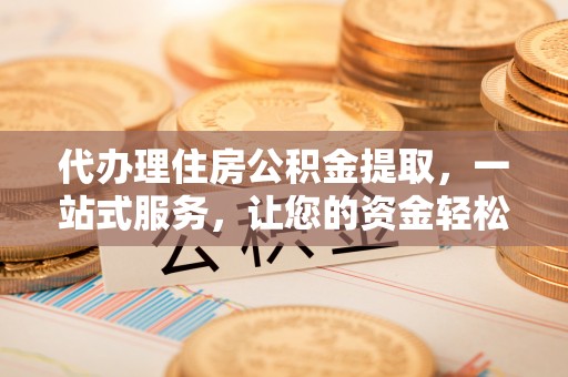 平远代办理住房公积金提取，一站式服务，让您的资金轻松到账