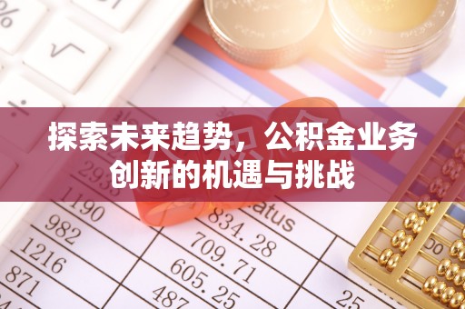 平远探索未来趋势，公积金业务创新的机遇与挑战