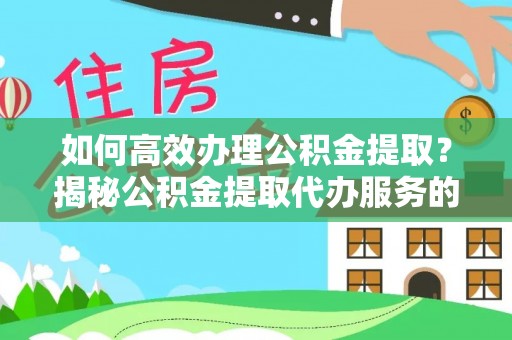 平远如何高效办理公积金提取？揭秘公积金提取代办服务的优势与注意事项