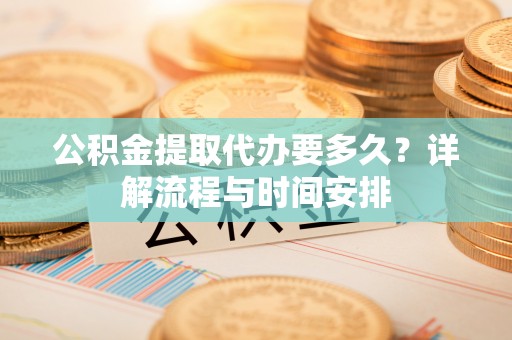 平远公积金提取代办要多久？详解流程与时间安排