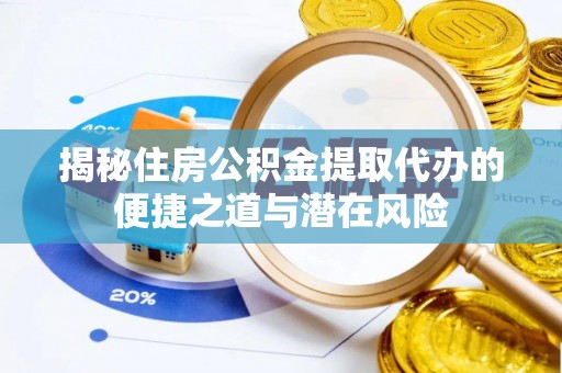 平远揭秘住房公积金提取代办的便捷之道与潜在风险