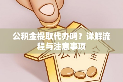 平远公积金提取代办吗？详解流程与注意事项