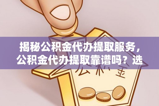 平远揭秘公积金代办提取服务，公积金代办提取靠谱吗？选择前你需要知道这些！
