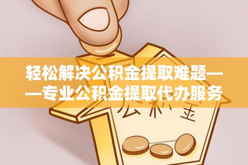 平远轻松解决公积金提取难题——专业公积金提取代办服务详解