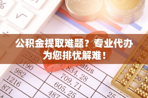 平远公积金提取难题？专业代办为您排忧解难！